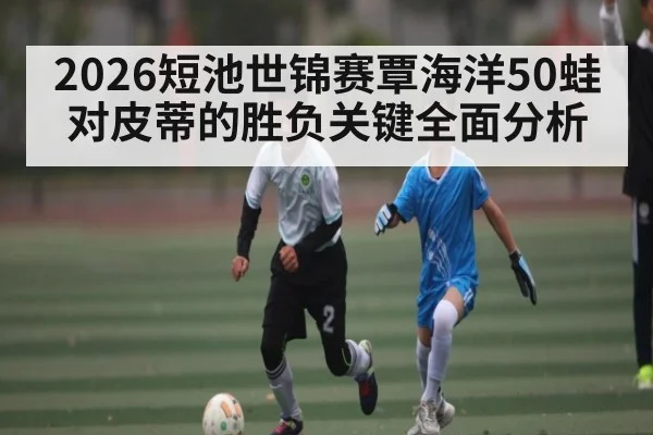 2026短池世锦赛覃海洋50蛙对皮蒂的胜负关键全面分析